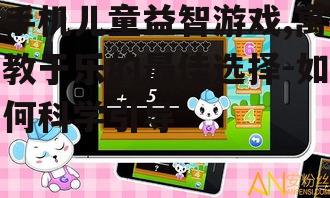 手机儿童益智游戏,寓教于乐的最佳选择-如何科学引导