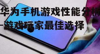 华为手机游戏性能分析-游戏玩家最佳选择