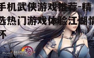 手机武侠游戏推荐-精选热门游戏体验江湖情怀