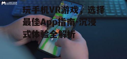 玩手机VR游戏，选择最佳App指南-沉浸式体验全解析
