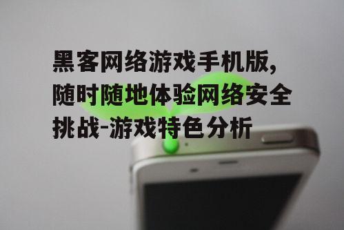 黑客网络游戏手机版,随时随地体验网络安全挑战-游戏特色分析