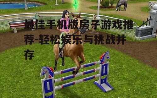 最佳手机版房子游戏推荐-轻松娱乐与挑战并存