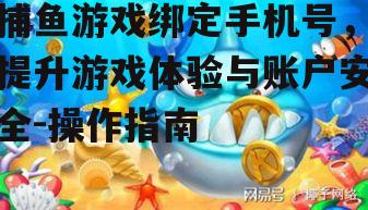 捕鱼游戏绑定手机号，提升游戏体验与账户安全-操作指南