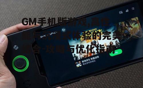 GM手机版游戏,高性能与沉浸式体验的完美结合-攻略与优化指南