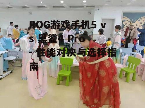 ROG游戏手机5 vs 黑鲨4 Pro - 性能对决与选择指南