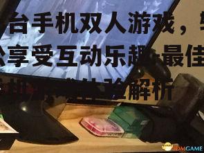 一台手机双人游戏，轻松享受互动乐趣-最佳手机游戏体验解析