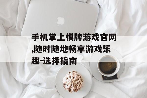 手机掌上棋牌游戏官网,随时随地畅享游戏乐趣-选择指南