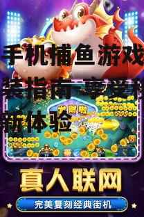 电玩手机捕鱼游戏下载与安装指南-享受移动娱乐新体验