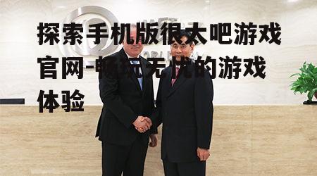 探索手机版很太吧游戏官网-畅玩无忧的游戏体验