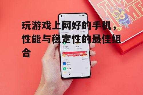 玩游戏上网好的手机，性能与稳定性的最佳组合