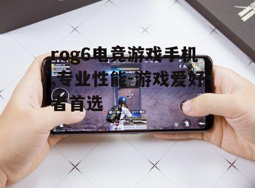 二、rog6电竞游戏手机的游戏性能表现