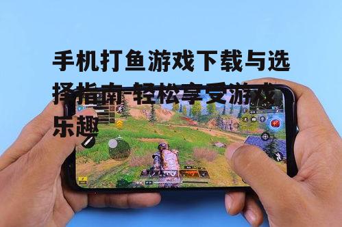 手机打鱼游戏下载与选择指南-轻松享受游戏乐趣
