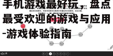 手机游戏最好玩，盘点最受欢迎的游戏与应用-游戏体验指南