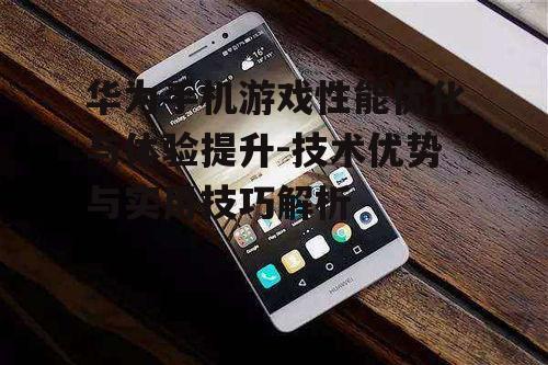 华为手机游戏性能优化与体验提升-技术优势与实用技巧解析