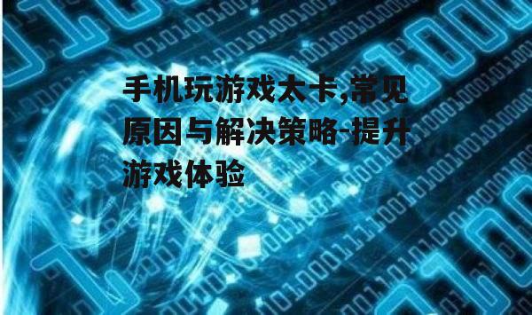 手机玩游戏太卡,常见原因与解决策略-提升游戏体验