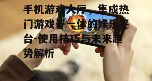 手机游戏大厅，集成热门游戏于一体的娱乐平台-使用技巧与未来趋势解析