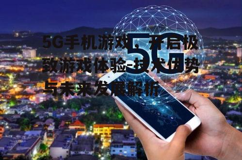5G手机游戏，开启极致游戏体验-技术优势与未来发展解析