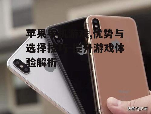 苹果手机游戏,优势与选择技巧-提升游戏体验解析
