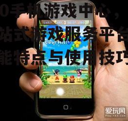 360手机游戏中心，一站式游戏服务平台-功能特点与使用技巧解析