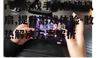 rog游戏手机散热风扇,提升游戏体验-散热解决方案解析