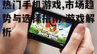 热门手机游戏,市场趋势与选择指南-游戏解析