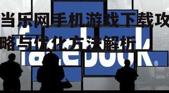 当乐网手机游戏下载攻略与优化方法解析
