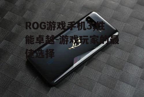 ROG游戏手机3,性能卓越-游戏玩家的最佳选择
