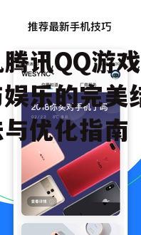 手机腾讯QQ游戏,社交与娱乐的完美结合-玩法与优化指南