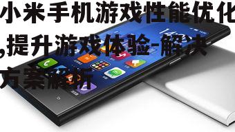 小米手机游戏性能优化,提升游戏体验-解决方案解析
