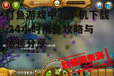 打鱼游戏中心手机下载,24小时捕鱼攻略与体验分享