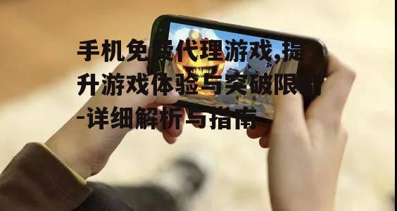 手机免费代理游戏,提升游戏体验与突破限制-详细解析与指南