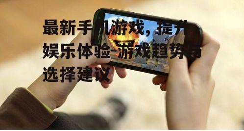 最新手机游戏, 提升娱乐体验-游戏趋势与选择建议