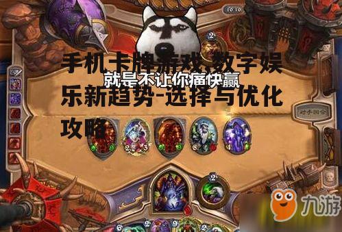 手机卡牌游戏,数字娱乐新趋势-选择与优化攻略