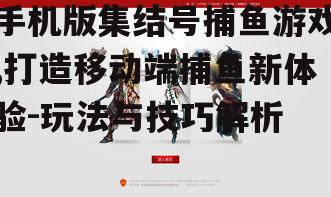 手机版集结号捕鱼游戏,打造移动端捕鱼新体验-玩法与技巧解析