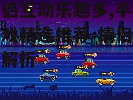 情侣互动乐趣多,手机游戏精选推荐-情侣游戏解析