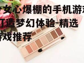 少女心爆棚的手机游戏,打造梦幻体验-精选游戏推荐