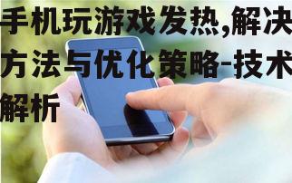 手机玩游戏发热,解决方法与优化策略-技术解析