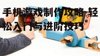 手机游戏制作攻略-轻松入门与进阶技巧