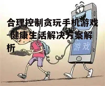 合理控制贪玩手机游戏-健康生活解决方案解析
