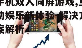 手机双人同屏游戏,互动娱乐新体验-解决方案解析