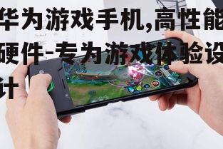 华为游戏手机,高性能硬件-专为游戏体验设计