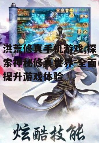 洪荒修真手机游戏,探索神秘修真世界-全面提升游戏体验