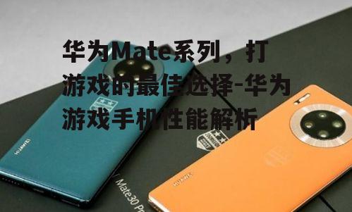 华为Mate系列，打游戏的最佳选择-华为游戏手机性能解析