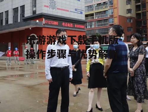 乐游游戏下载手机版-操作步骤与优势解析