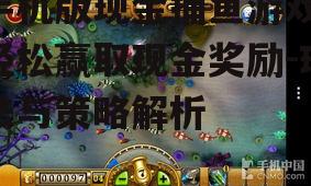 手机版现金捕鱼游戏,轻松赢取现金奖励-玩法与策略解析
