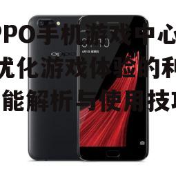 三、如何使用OPPO手机游戏中心优化游戏体验