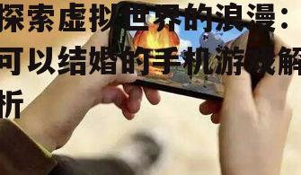 探索虚拟世界的浪漫：可以结婚的手机游戏解析