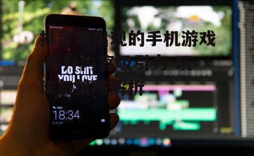 抖音里出现的手机游戏,提升内容吸引力-玩法与策略解析
