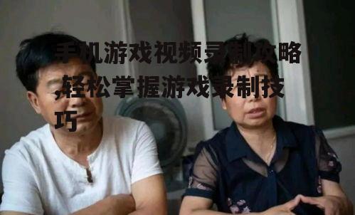手机游戏视频录制攻略,轻松掌握游戏录制技巧
