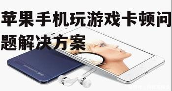 苹果手机玩游戏卡顿问题解决方案